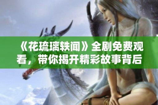 《花琉璃轶闻》全剧免费观看，带你揭开精彩故事背后的秘密