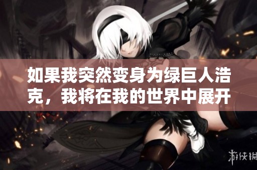 如果我突然变身为绿巨人浩克，我将在我的世界中展开怎样的冒险呢