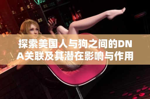 探索美国人与狗之间的DNA关联及其潜在影响与作用
