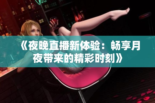《夜晚直播新体验：畅享月夜带来的精彩时刻》