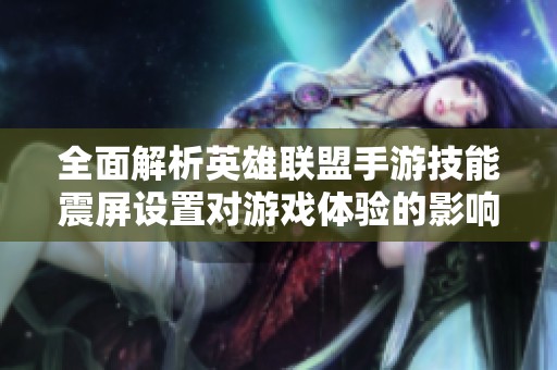 全面解析英雄联盟手游技能震屏设置对游戏体验的影响
