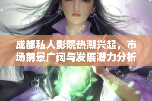 成都私人影院热潮兴起，市场前景广阔与发展潜力分析