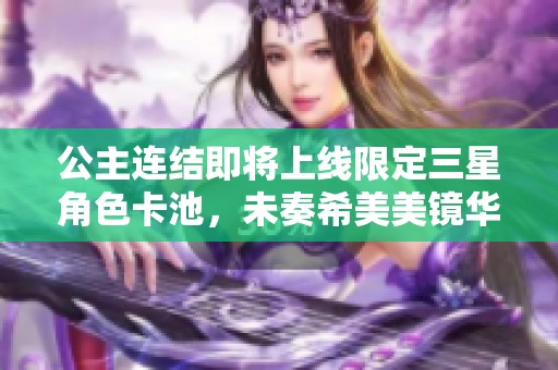 公主连结即将上线限定三星角色卡池，未奏希美美镜华齐聚一堂