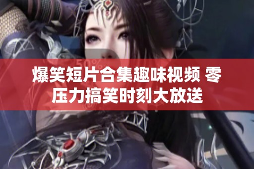 爆笑短片合集趣味视频 零压力搞笑时刻大放送