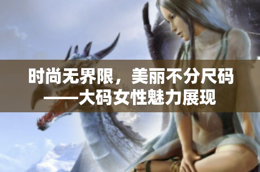 时尚无界限，美丽不分尺码——大码女性魅力展现