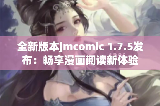 全新版本jmcomic 1.7.5发布：畅享漫画阅读新体验