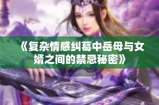 《复杂情感纠葛中岳母与女婿之间的禁忌秘密》