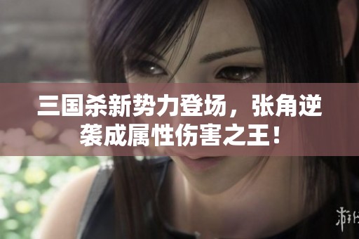 三国杀新势力登场，张角逆袭成属性伤害之王！