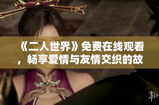 《二人世界》免费在线观看，畅享爱情与友情交织的故事