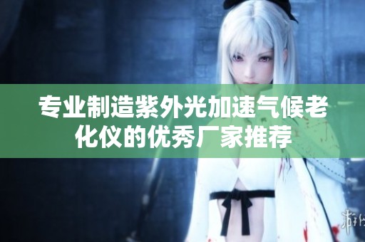 专业制造紫外光加速气候老化仪的优秀厂家推荐