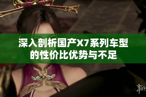 深入剖析国产X7系列车型的性价比优势与不足