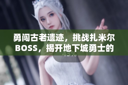 勇闯古老遗迹，挑战扎米尔BOSS，揭开地下城勇士的秘密