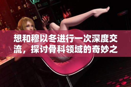 想和穆以冬进行一次深度交流，探讨骨科领域的奇妙之旅