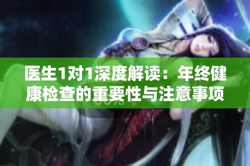 医生1对1深度解读：年终健康检查的重要性与注意事项