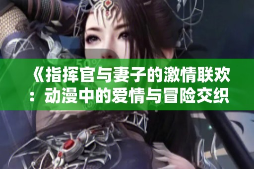 《指挥官与妻子的激情联欢：动漫中的爱情与冒险交织》