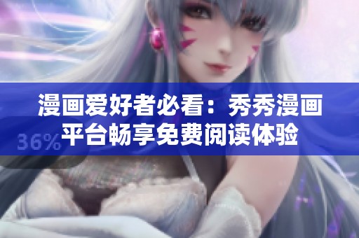 漫画爱好者必看：秀秀漫画平台畅享免费阅读体验