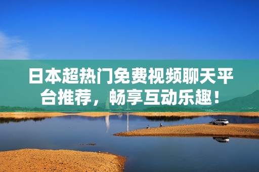 日本超热门免费视频聊天平台推荐，畅享互动乐趣！
