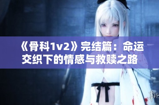 《骨科1v2》完结篇：命运交织下的情感与救赎之路