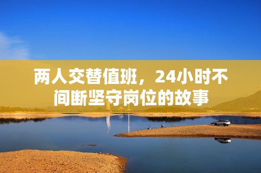 两人交替值班，24小时不间断坚守岗位的故事