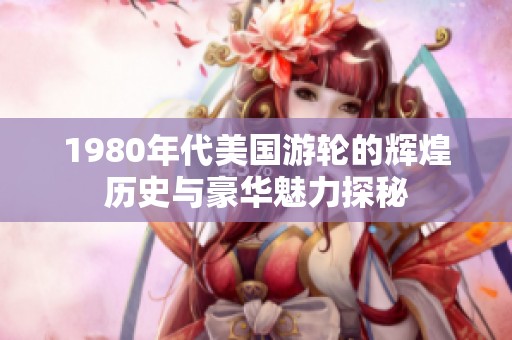 1980年代美国游轮的辉煌历史与豪华魅力探秘