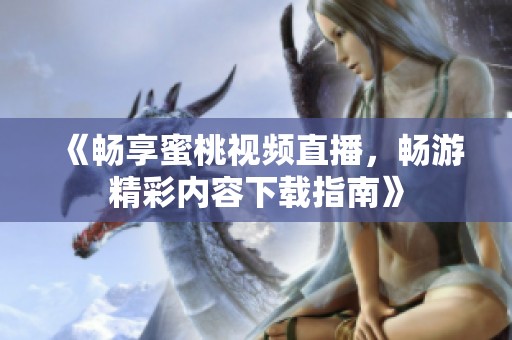 《畅享蜜桃视频直播，畅游精彩内容下载指南》