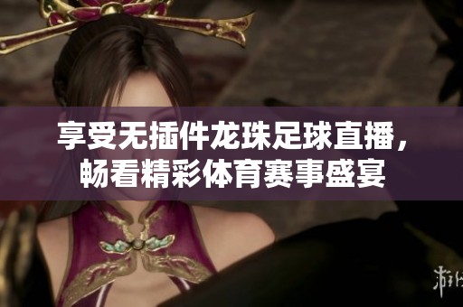 享受无插件龙珠足球直播，畅看精彩体育赛事盛宴
