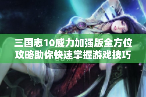 三国志10威力加强版全方位攻略助你快速掌握游戏技巧