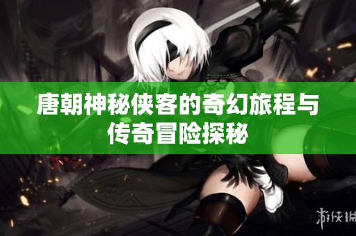 唐朝神秘侠客的奇幻旅程与传奇冒险探秘