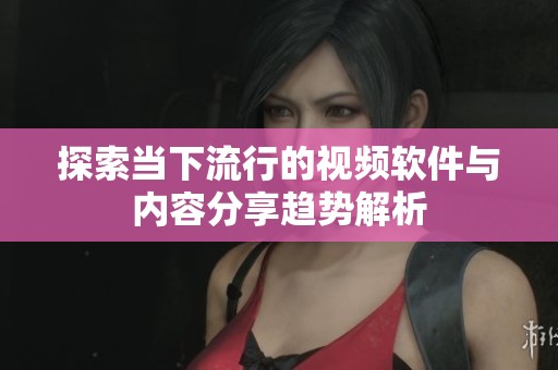 探索当下流行的视频软件与内容分享趋势解析