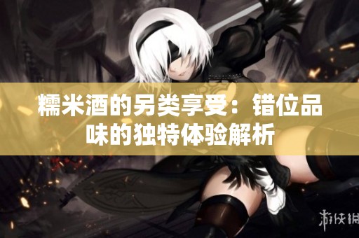 糯米酒的另类享受：错位品味的独特体验解析