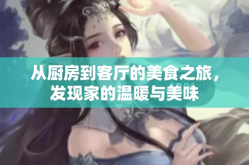 从厨房到客厅的美食之旅，发现家的温暖与美味