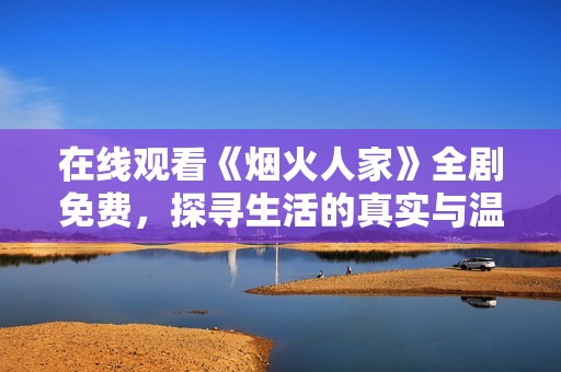 在线观看《烟火人家》全剧免费，探寻生活的真实与温暖