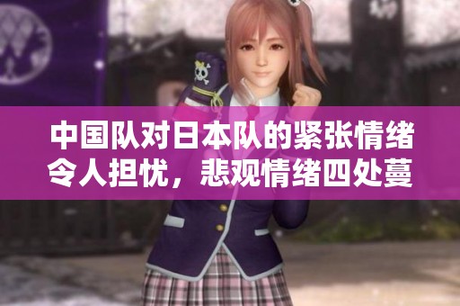 中国队对日本队的紧张情绪令人担忧，悲观情绪四处蔓延