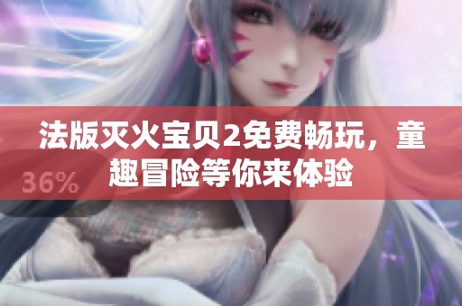 法版灭火宝贝2免费畅玩，童趣冒险等你来体验