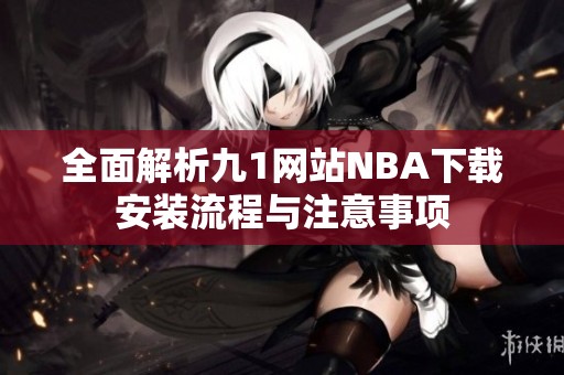 全面解析九1网站NBA下载安装流程与注意事项