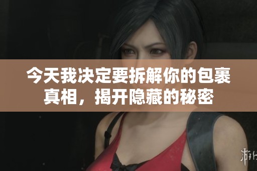 今天我决定要拆解你的包裹真相，揭开隐藏的秘密