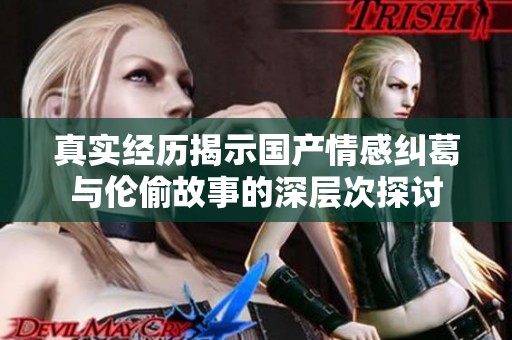 真实经历揭示国产情感纠葛与伦偷故事的深层次探讨