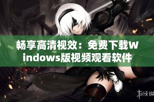 畅享高清视效：免费下载Windows版视频观看软件