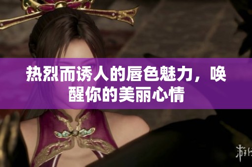 热烈而诱人的唇色魅力，唤醒你的美丽心情