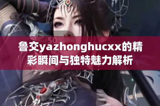 鲁交yazhonghucxx的精彩瞬间与独特魅力解析