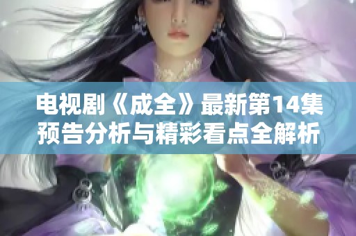 电视剧《成全》最新第14集预告分析与精彩看点全解析