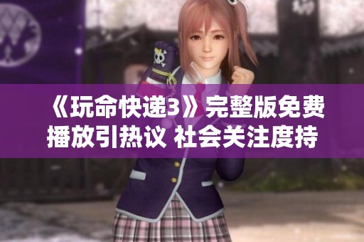 《玩命快递3》完整版免费播放引热议 社会关注度持续攀升