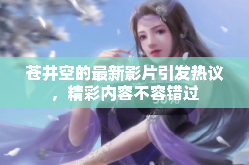苍井空的最新影片引发热议，精彩内容不容错过