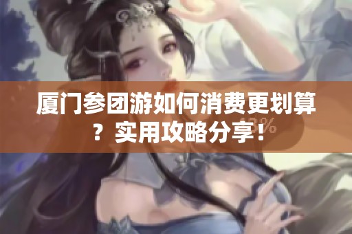 厦门参团游如何消费更划算？实用攻略分享！