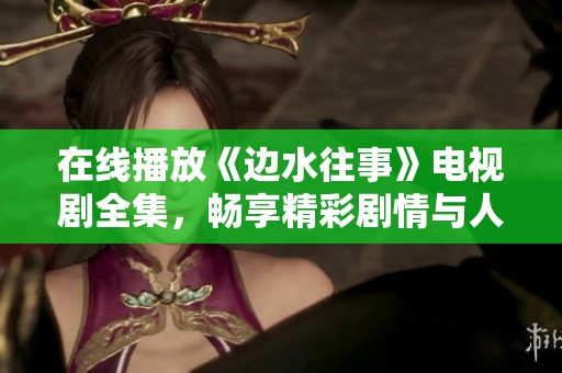 在线播放《边水往事》电视剧全集，畅享精彩剧情与人物发展