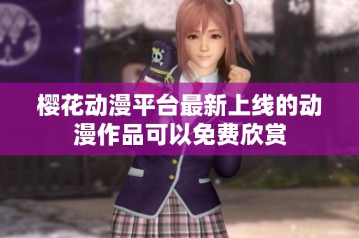 樱花动漫平台最新上线的动漫作品可以免费欣赏