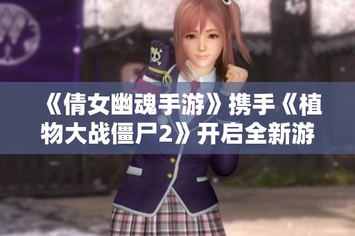 《倩女幽魂手游》携手《植物大战僵尸2》开启全新游戏福利盛宴