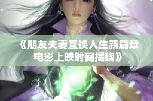 《朋友夫妻互换人生新篇章 电影上映时间揭晓》