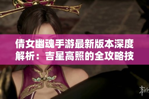 倩女幽魂手游最新版本深度解析：吉星高照的全攻略技巧分享