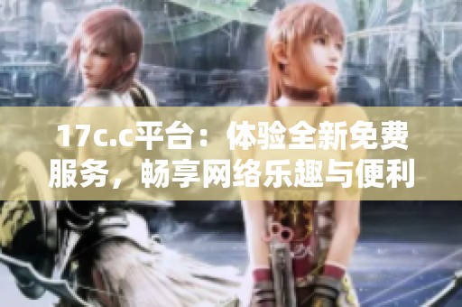 17c.c平台：体验全新免费服务，畅享网络乐趣与便利